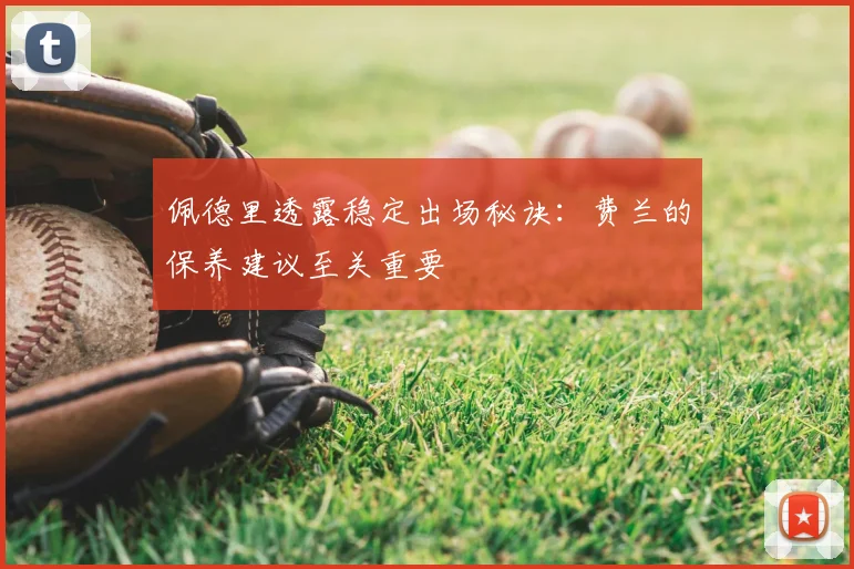 佩德里透露稳定出场秘诀：费兰的保养建议至关重要