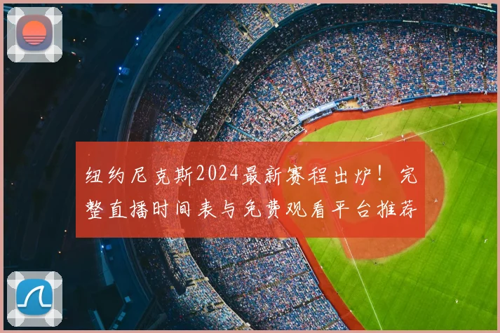 纽约尼克斯2024最新赛程出炉！完整直播时间表与免费观看平台推荐