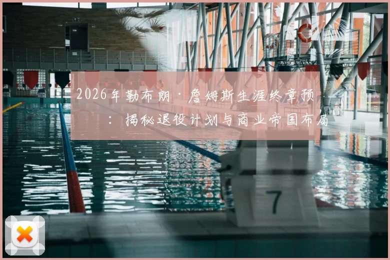 2026年勒布朗·詹姆斯生涯终章预测：揭秘退役计划与商业帝国布局