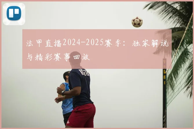 法甲直播2024-2025赛季：独家解说与精彩赛事回放