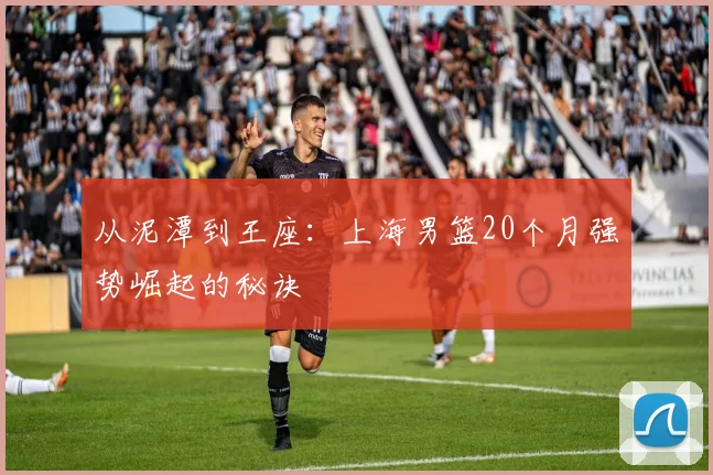 从泥潭到王座:上海男篮20个月强势崛起的秘诀
