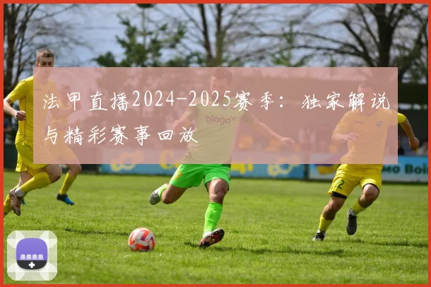 法甲直播2024-2025赛季：独家解说与精彩赛事回放