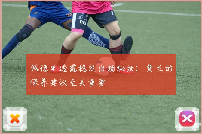 佩德里透露稳定出场秘诀：费兰的保养建议至关重要