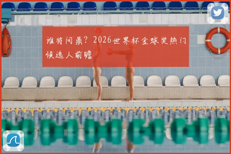谁将问鼎？2026世界杯金球奖热门候选人前瞻