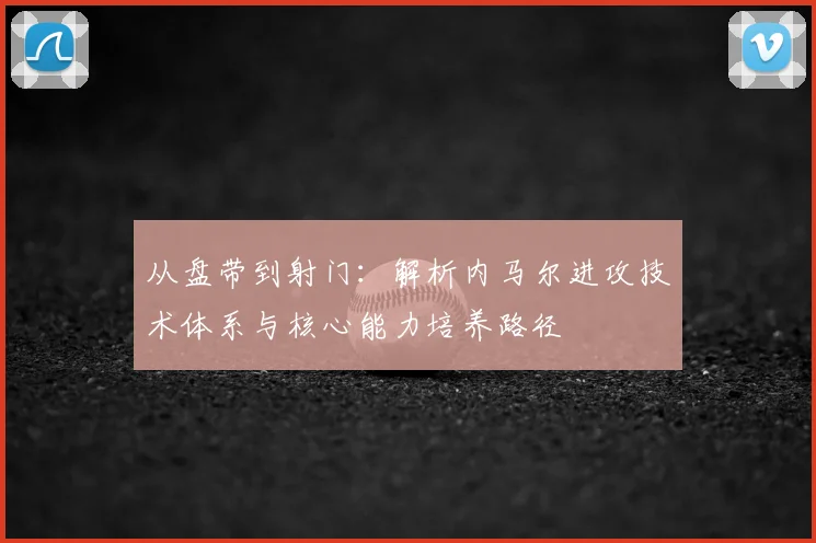 从盘带到射门：解析内马尔进攻技术体系与核心能力培养路径