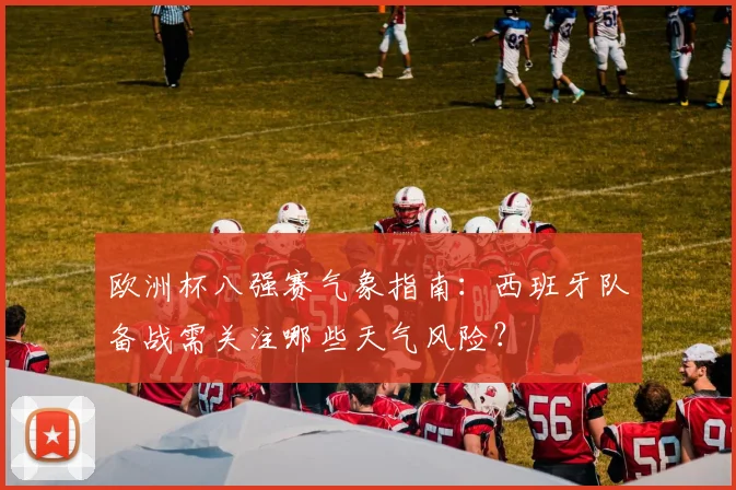 欧洲杯八强赛气象指南：西班牙队备战需关注哪些天气风险？