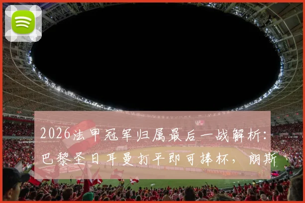2026法甲冠军归属最后一战解析：巴黎圣日耳曼打平即可捧杯，朗斯全力争胜求逆转