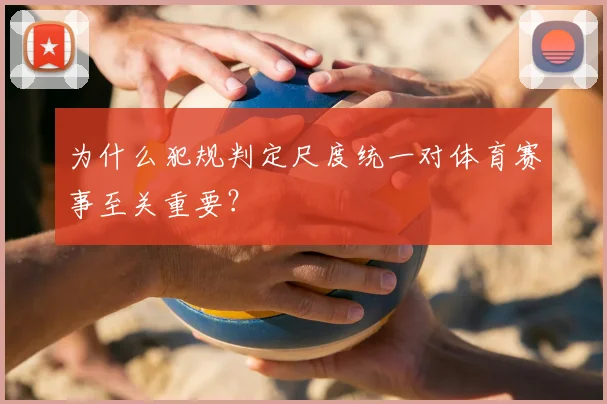 为什么犯规判定尺度统一对体育赛事至关重要？