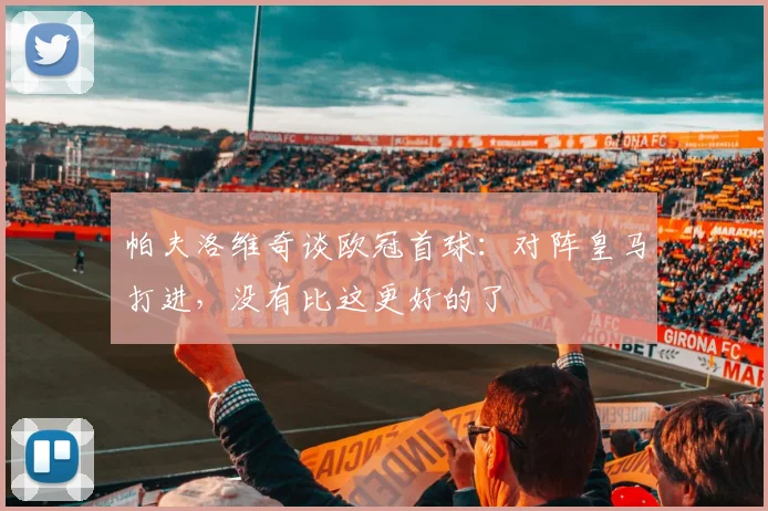 帕夫洛维奇谈欧冠首球：对阵皇马打进，没有比这更好的了