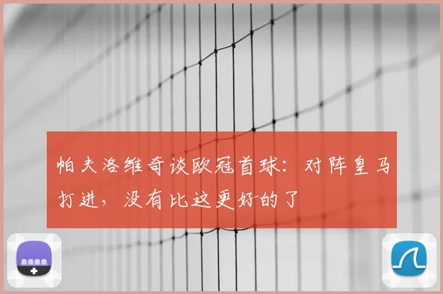 帕夫洛维奇谈欧冠首球：对阵皇马打进，没有比这更好的了