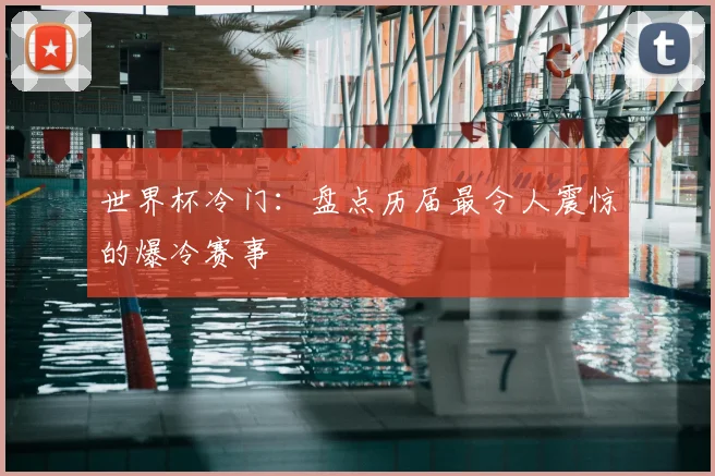 世界杯冷门：盘点历届最令人震惊的爆冷赛事