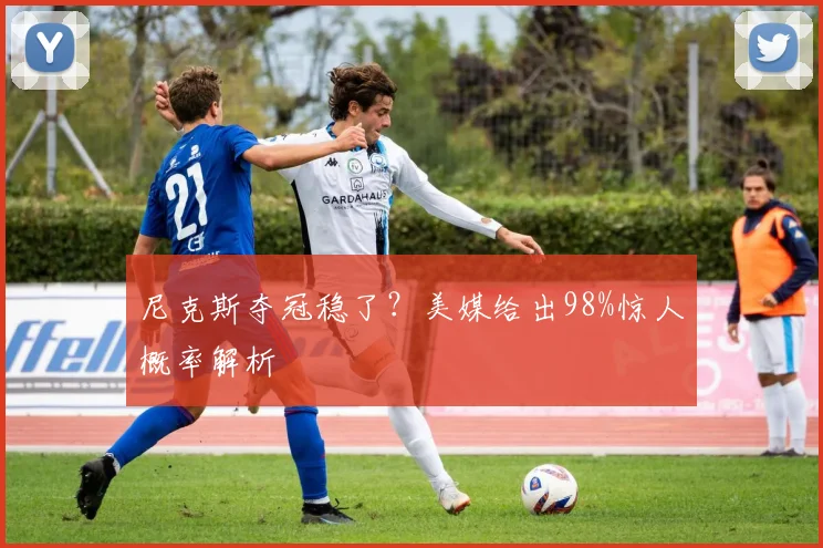 尼克斯夺冠稳了？美媒给出98%惊人概率解析