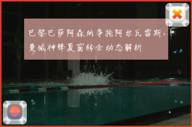 巴黎巴萨阿森纳争抢阿尔瓦雷斯，曼城神锋夏窗转会动态解析