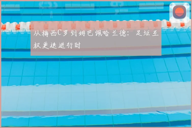 从梅西C罗到姆巴佩哈兰德：足坛王权更迭进行时