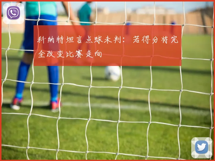 科纳特坦言点球未判：若得分将完全改变比赛走向