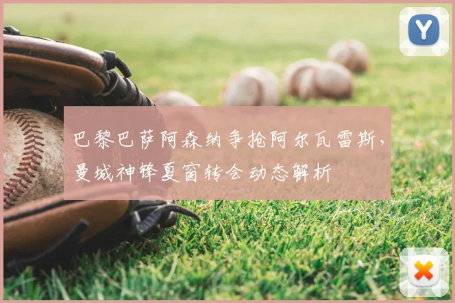 巴黎巴萨阿森纳争抢阿尔瓦雷斯，曼城神锋夏窗转会动态解析