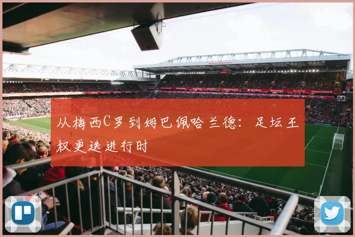 从梅西C罗到姆巴佩哈兰德：足坛王权更迭进行时