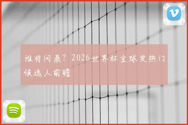 谁将问鼎?2026世界杯金球奖热门候选人前瞻