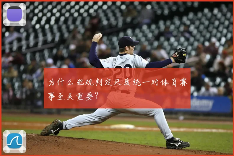为什么犯规判定尺度统一对体育赛事至关重要？